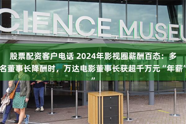 股票配资客户电话 2024年影视圈薪酬百态：多名董事长降酬时，万达电影董事长获超千万元“年薪”