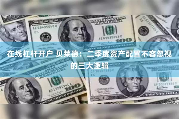 在线杠杆开户 贝莱德：二季度资产配置不容忽视的三大逻辑