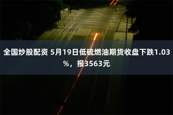 全国炒股配资 5月19日低硫燃油期货收盘下跌1.03%，报3563元