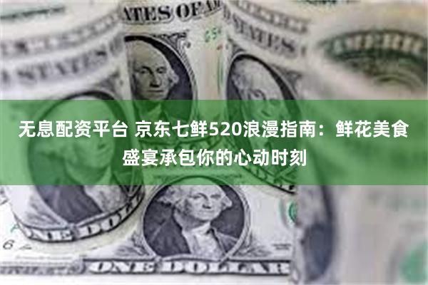 无息配资平台 京东七鲜520浪漫指南：鲜花美食盛宴承包你的心动时刻