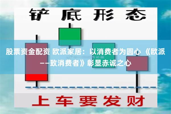 股票资金配资 欧派家居：以消费者为圆心 《欧派——致消费者》彰显赤诚之心