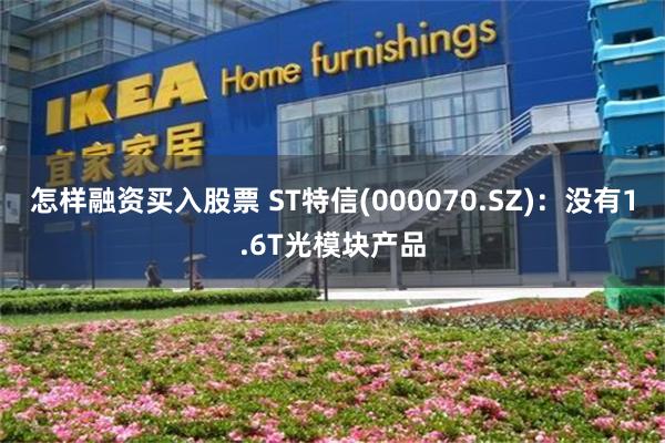 怎样融资买入股票 ST特信(000070.SZ)：没有1.6T光模块产品