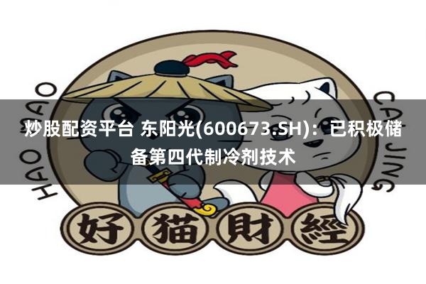 炒股配资平台 东阳光(600673.SH)：已积极储备第四代制冷剂技术