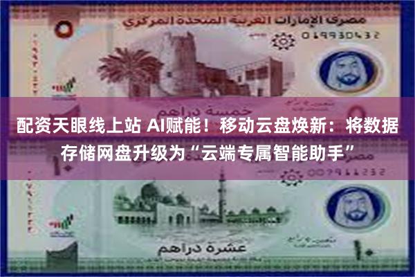 配资天眼线上站 AI赋能！移动云盘焕新：将数据存储网盘升级为“云端专属智能助手”