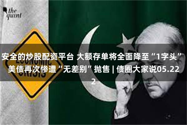 安全的炒股配资平台 大额存单将全面降至“1字头” 美债再次惨遭“无差别”抛售 | 债圈大家说05.22