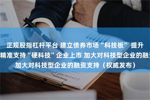 正规股指杠杆平台 建立债券市场“科技板” 提升科技贷款投放强度 精准支持“硬科技”企业上市 加大对科技型企业的融资支持（权威发布）