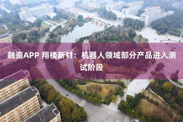 融资APP 翔楼新材：机器人领域部分产品进入测试阶段