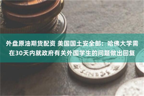 外盘原油期货配资 美国国土安全部：哈佛大学需在30天内就政府有关外国学生的问题做出回复