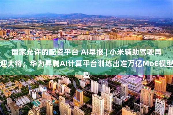 国家允许的配资平台 AI早报 | 小米辅助驾驶再迎大将；华为昇腾AI计算平台训练出准万亿MoE模型