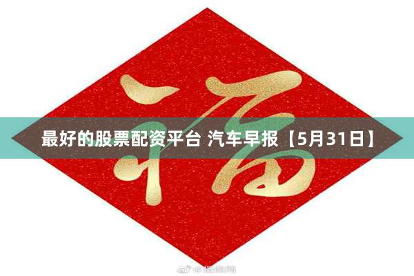 最好的股票配资平台 汽车早报【5月31日】