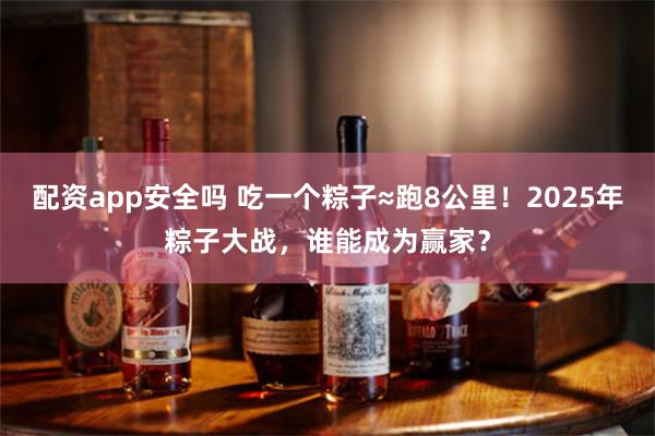 配资app安全吗 吃一个粽子≈跑8公里！2025年粽子大战，谁能成为赢家？
