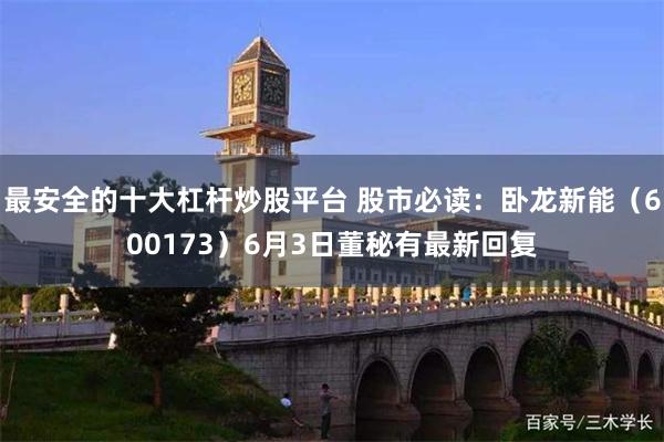 最安全的十大杠杆炒股平台 股市必读：卧龙新能（600173）6月3日董秘有最新回复