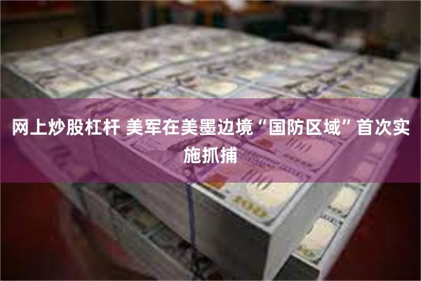 网上炒股杠杆 美军在美墨边境“国防区域”首次实施抓捕
