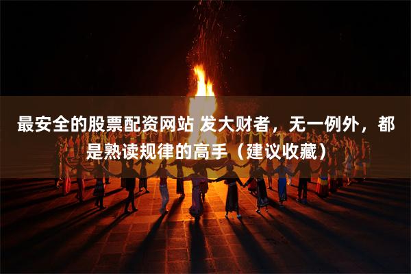 最安全的股票配资网站 发大财者，无一例外，都是熟读规律的高手（建议收藏）