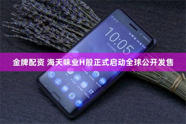 金牌配资 海天味业H股正式启动全球公开发售