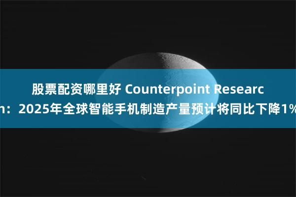 股票配资哪里好 Counterpoint Research：2025年全球智能手机制造产量预计将同比下降1%
