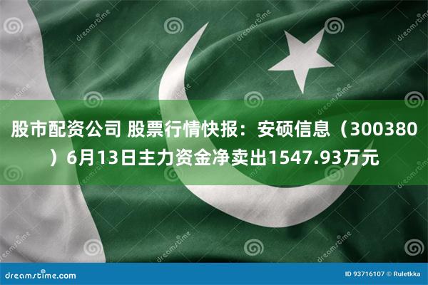 股市配资公司 股票行情快报：安硕信息（300380）6月13日主力资金净卖出1547.93万元