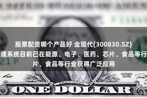 股票配资哪个产品好 金现代(300830.SZ)：智慧实验室管理系统目前已在能源、电子、医药、芯片、食品等行业获得广泛应用