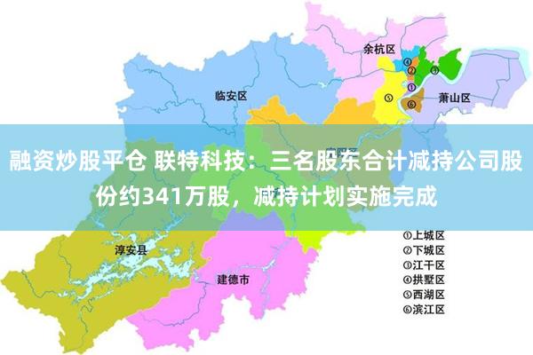 融资炒股平仓 联特科技：三名股东合计减持公司股份约341万股，减持计划实施完成