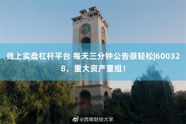 线上实盘杠杆平台 每天三分钟公告很轻松|600328，重大资产重组！
