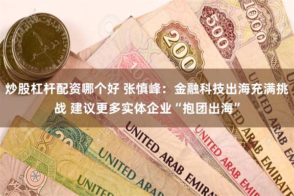 炒股杠杆配资哪个好 张慎峰：金融科技出海充满挑战 建议更多实体企业“抱团出海”