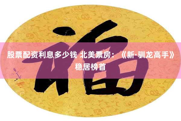 股票配资利息多少钱 北美票房：《新·驯龙高手》稳居榜首
