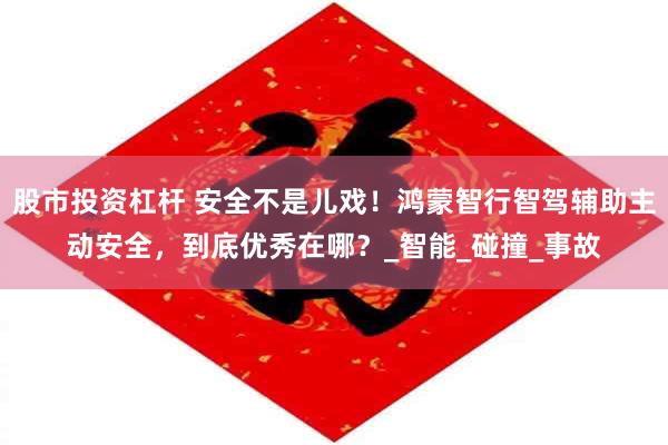 股市投资杠杆 安全不是儿戏！鸿蒙智行智驾辅助主动安全，到底优秀在哪？_智能_碰撞_事故