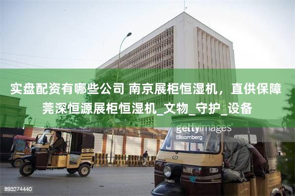 实盘配资有哪些公司 南京展柜恒湿机，直供保障 莞深恒源展柜恒湿机_文物_守护_设备
