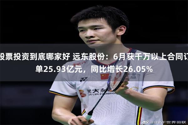 股票投资到底哪家好 远东股份：6月获千万以上合同订单25.93亿元，同比增长26.05%