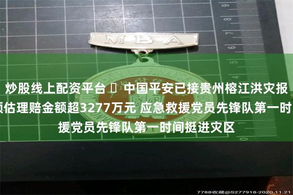 炒股线上配资平台 ​中国平安已接贵州榕江洪灾报案748笔 预估理赔金额超3277万元 应急救援党员先锋队第一时间挺进灾区