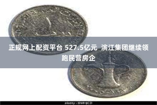 正规网上配资平台 527.5亿元  滨江集团继续领跑民营房企