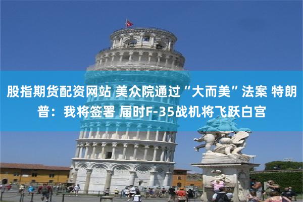 股指期货配资网站 美众院通过“大而美”法案 特朗普：我将签署 届时F-35战机将飞跃白宫