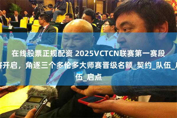 在线股票正规配资 2025VCTCN联赛第一赛段即将开启，角逐三个多伦多大师赛晋级名额_契约_队伍_启点