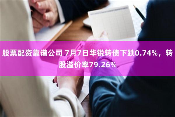 股票配资靠谱公司 7月7日华锐转债下跌0.74%，转股溢价率79.26%