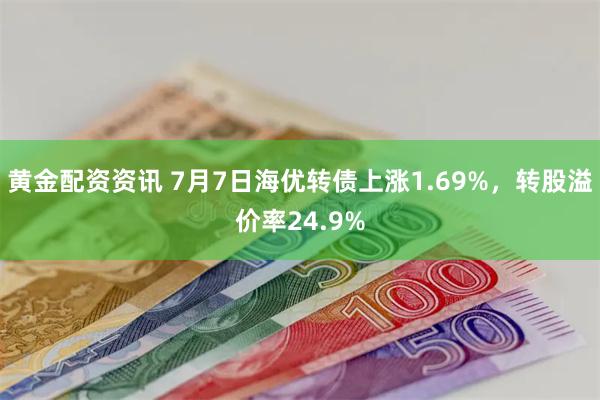 黄金配资资讯 7月7日海优转债上涨1.69%，转股溢价率24.9%