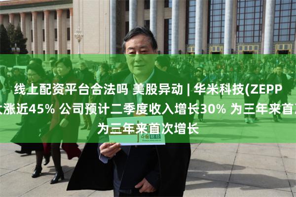 线上配资平台合法吗 美股异动 | 华米科技(ZEPP.US)大涨近45% 公司预计二季度收入增长30% 为三年来首次增长
