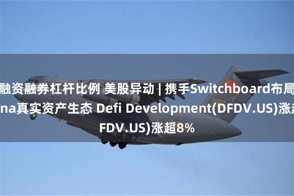 融资融券杠杆比例 美股异动 | 携手Switchboard布局Solana真实资产生态 Defi Development(DFDV.US)涨超8%