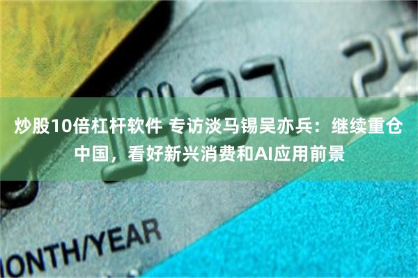 炒股10倍杠杆软件 专访淡马锡吴亦兵：继续重仓中国，看好新兴消费和AI应用前景