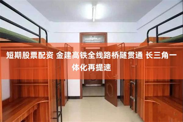 短期股票配资 金建高铁全线路桥隧贯通 长三角一体化再提速
