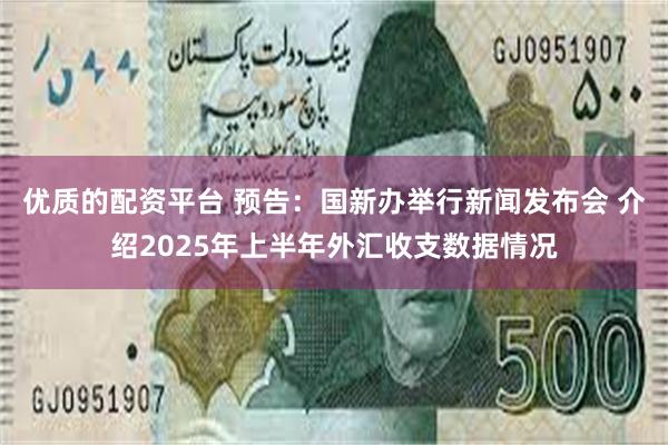 优质的配资平台 预告：国新办举行新闻发布会 介绍2025年上半年外汇收支数据情况