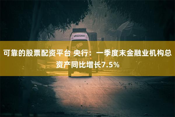 可靠的股票配资平台 央行：一季度末金融业机构总资产同比增长7.5%