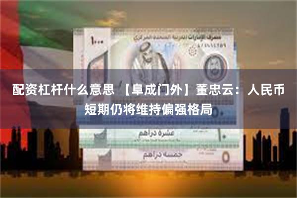 配资杠杆什么意思 【阜成门外】董忠云：人民币短期仍将维持偏强格局