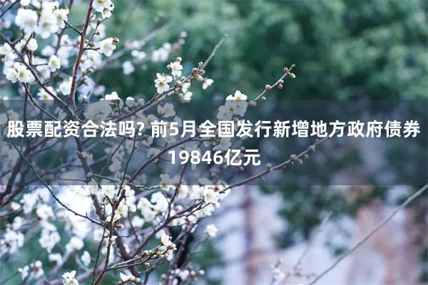 股票配资合法吗? 前5月全国发行新增地方政府债券19846亿元