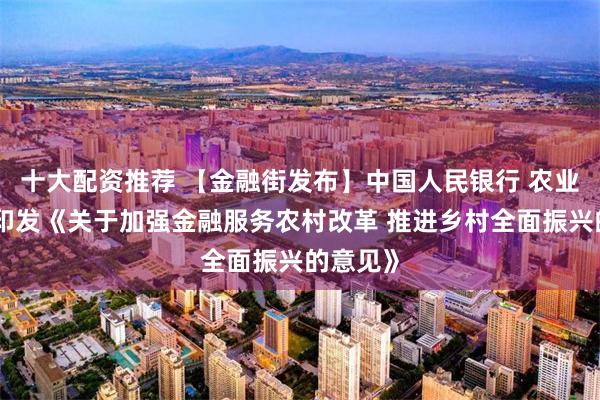 十大配资推荐 【金融街发布】中国人民银行 农业农村部印发《关于加强金融服务农村改革 推进乡村全面振兴的意见》