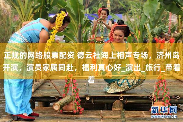 正规的网络股票配资 德云社海上相声专场，济州岛开演，演员家属同赴，福利真心好_演出_旅行_带着