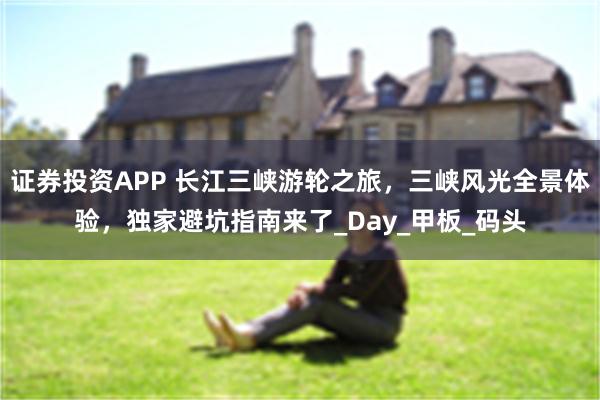 证券投资APP 长江三峡游轮之旅，三峡风光全景体验，独家避坑指南来了_Day_甲板_码头