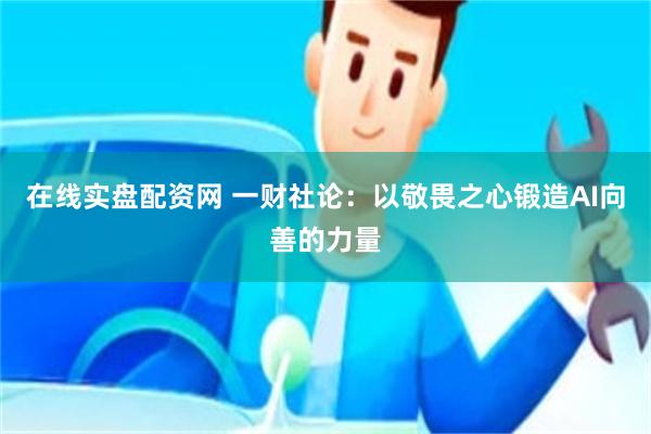 在线实盘配资网 一财社论：以敬畏之心锻造AI向善的力量