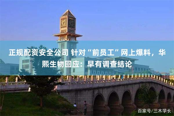正规配资安全公司 针对“前员工”网上爆料，华熙生物回应：早有调查结论