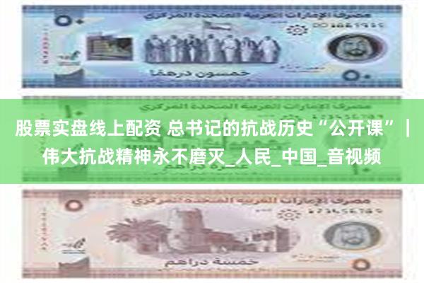 股票实盘线上配资 总书记的抗战历史“公开课”｜伟大抗战精神永不磨灭_人民_中国_音视频