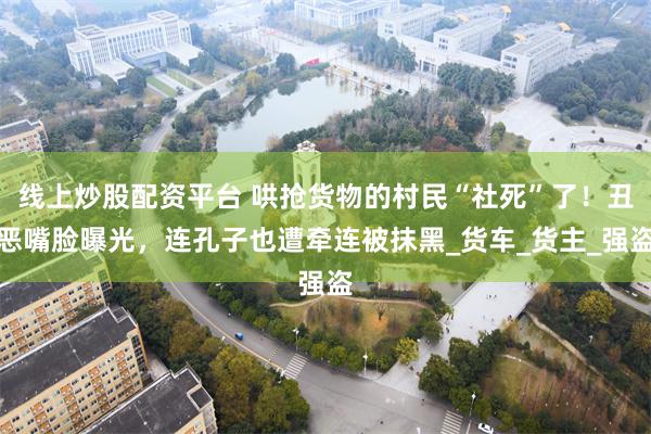 线上炒股配资平台 哄抢货物的村民“社死”了！丑恶嘴脸曝光，连孔子也遭牵连被抹黑_货车_货主_强盗